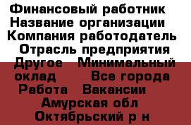 Финансовый работник › Название организации ­ Компания-работодатель › Отрасль предприятия ­ Другое › Минимальный оклад ­ 1 - Все города Работа » Вакансии   . Амурская обл.,Октябрьский р-н